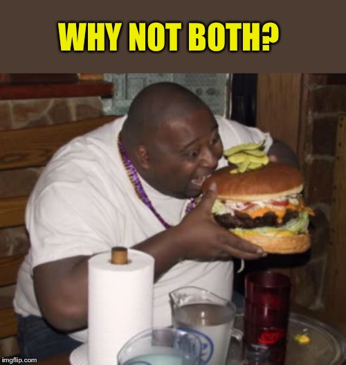 Fat guy eating burger | WHY NOT BOTH? | image tagged in fat guy eating burger | made w/ Imgflip meme maker