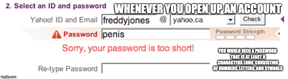 Password | WHENEVER YOU OPEN UP AN ACCOUNT; YOU WOULD NEED A PASSWORD THAT IS AT LEAST 8 CHARACTERS LONG, CONSISTING OF NUMBERS, LETTERS, AND SYMBOLS | image tagged in password,memes | made w/ Imgflip meme maker