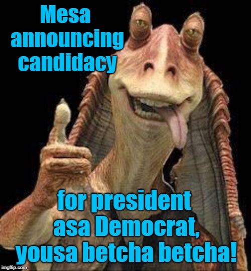 Why not Jar Jar? | Mesa announcing candidacy; for president asa Democrat, yousa betcha betcha! | image tagged in jar jar binks,funny,dnc primary | made w/ Imgflip meme maker