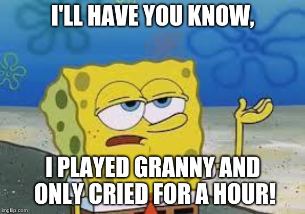 Tough Spongebob | I'LL HAVE YOU KNOW, I PLAYED GRANNY AND ONLY CRIED FOR A HOUR! | image tagged in tough spongebob | made w/ Imgflip meme maker