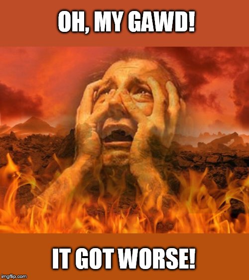 life is hell, the afterlife is worse | OH, MY GAWD! IT GOT WORSE! | image tagged in moses in hell 2 | made w/ Imgflip meme maker