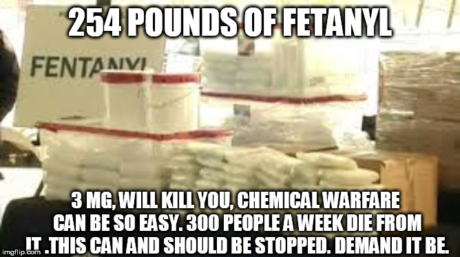 mexican / chinese drugs | 254 POUNDS OF FETANYL; 3 MG, WILL KILL YOU, CHEMICAL WARFARE CAN BE SO EASY. 300 PEOPLE A WEEK DIE FROM IT .THIS CAN AND SHOULD BE STOPPED. DEMAND IT BE. | image tagged in mexican / chinese drugs | made w/ Imgflip meme maker