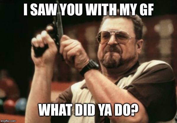 Am I The Only One Around Here Meme | I SAW YOU WITH MY GF WHAT DID YA DO? | image tagged in memes,am i the only one around here | made w/ Imgflip meme maker