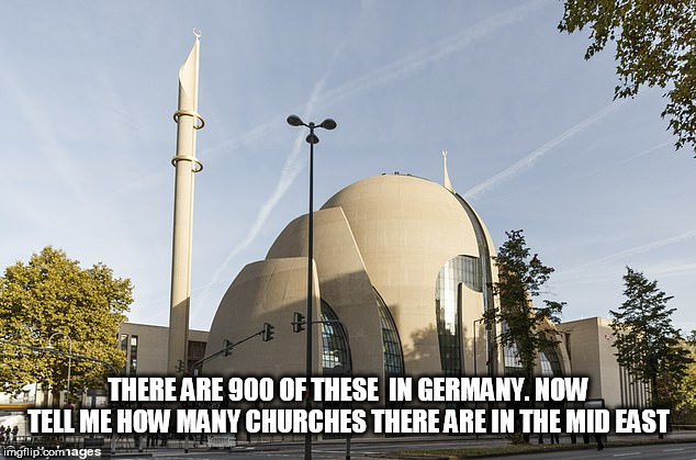 muslim invasion | THERE ARE 900 OF THESE  IN GERMANY. NOW TELL ME HOW MANY CHURCHES THERE ARE IN THE MID EAST | image tagged in muslim invasion | made w/ Imgflip meme maker