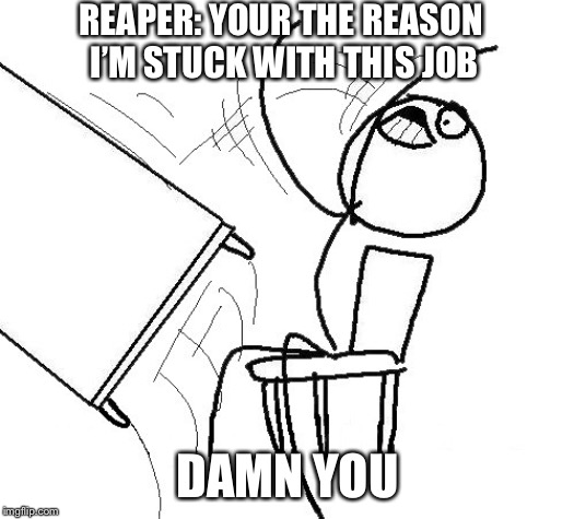 Stickman flip table | REAPER: YOUR THE REASON I’M STUCK WITH THIS JOB DAMN YOU | image tagged in stickman flip table | made w/ Imgflip meme maker