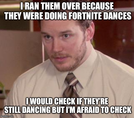 Afraid To Ask Andy (Closeup) | I RAN THEM OVER BECAUSE THEY WERE DOING FORTNITE DANCES; I WOULD CHECK IF THEY’RE STILL DANCING BUT I’M AFRAID TO CHECK | image tagged in memes,afraid to ask andy closeup | made w/ Imgflip meme maker