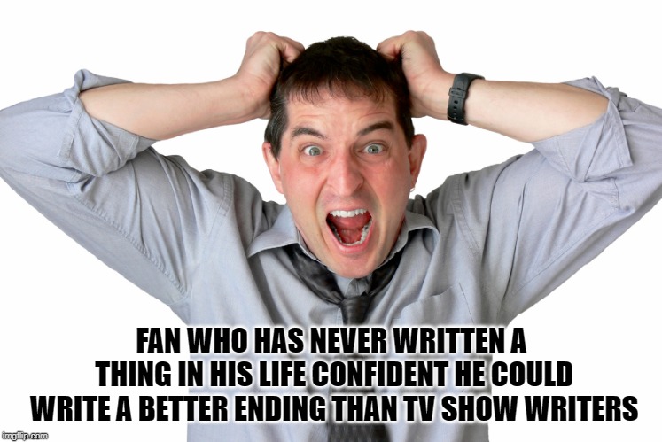 FAN WHO HAS NEVER WRITTEN A THING IN HIS LIFE CONFIDENT HE COULD WRITE A BETTER ENDING THAN TV SHOW WRITERS | image tagged in got,game of thrones,writers,fans,got fans | made w/ Imgflip meme maker