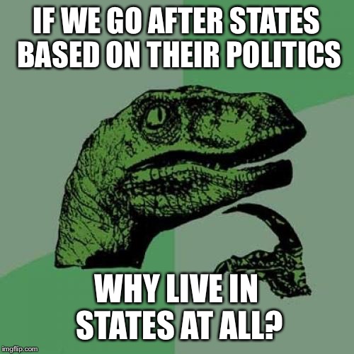 Referring to US states | IF WE GO AFTER STATES BASED ON THEIR POLITICS; WHY LIVE IN STATES AT ALL? | image tagged in memes,philosoraptor | made w/ Imgflip meme maker