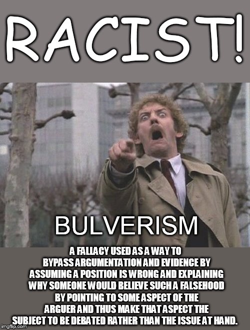 race card explained | RACIST! BULVERISM; A FALLACY USED AS A WAY TO BYPASS ARGUMENTATION AND EVIDENCE BY ASSUMING A POSITION IS WRONG AND EXPLAINING WHY SOMEONE WOULD BELIEVE SUCH A FALSEHOOD BY POINTING TO SOME ASPECT OF THE ARGUER AND THUS MAKE THAT ASPECT THE SUBJECT TO BE DEBATED RATHER THAN THE ISSUE AT HAND. | image tagged in body snatchers scream | made w/ Imgflip meme maker