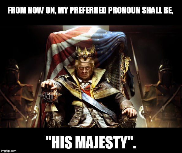 all hell, the trump | FROM NOW ON, MY PREFERRED PRONOUN SHALL BE, "HIS MAJESTY". | image tagged in god emperor trump | made w/ Imgflip meme maker