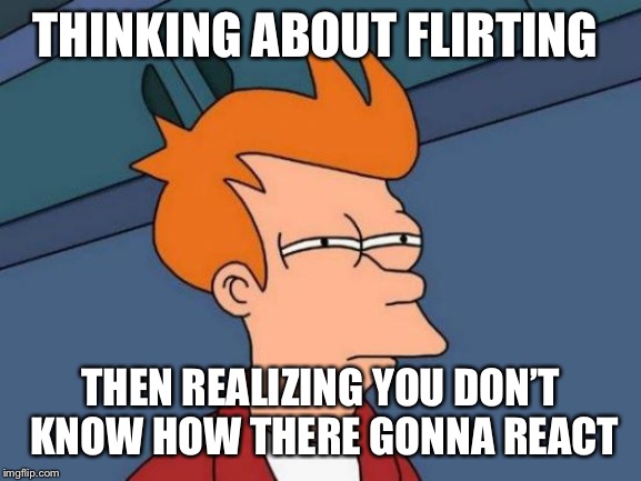 Futurama Fry | THINKING ABOUT FLIRTING; THEN REALIZING YOU DON’T KNOW HOW THERE GONNA REACT | image tagged in memes,futurama fry | made w/ Imgflip meme maker