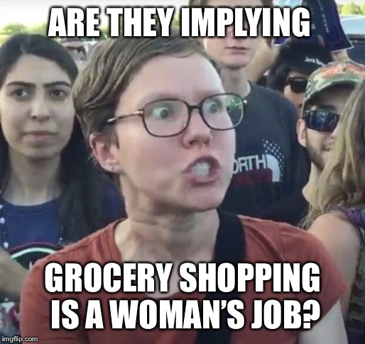 Triggered feminist | ARE THEY IMPLYING GROCERY SHOPPING IS A WOMAN’S JOB? | image tagged in triggered feminist | made w/ Imgflip meme maker