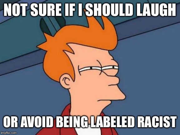Futurama Fry Meme | NOT SURE IF I SHOULD LAUGH OR AVOID BEING LABELED RACIST | image tagged in memes,futurama fry | made w/ Imgflip meme maker