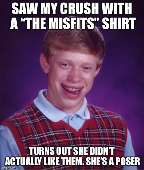 Bad Luck Brian | SAW MY CRUSH WITH A “THE MISFITS” SHIRT; TURNS OUT SHE DIDN’T ACTUALLY LIKE THEM. SHE’S A POSER | image tagged in memes,bad luck brian | made w/ Imgflip meme maker