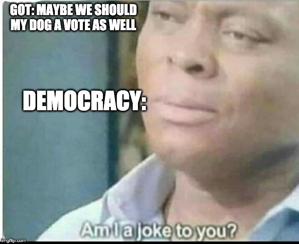 am i joke to you? | GOT: MAYBE WE SHOULD MY DOG A VOTE AS WELL; DEMOCRACY: | image tagged in am i joke to you | made w/ Imgflip meme maker
