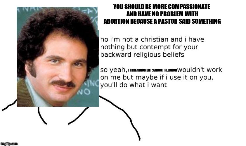 YOU SHOULD BE MORE COMPASSIONATE AND HAVE NO PROBLEM WITH ABORTION BECAUSE A PASTOR SAID SOMETHING THEIR ARGUMENTS ABOUT RELIGION | made w/ Imgflip meme maker