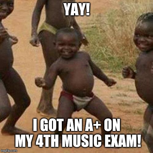 A+ From My Music Exam | YAY! I GOT AN A+ ON MY 4TH MUSIC EXAM! | image tagged in memes,third world success kid,music,exam | made w/ Imgflip meme maker