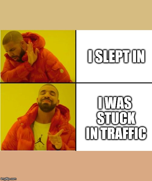 Drake Hotline Bling Meme | I SLEPT IN; I WAS STUCK IN TRAFFIC | image tagged in drake hotline bling meme | made w/ Imgflip meme maker