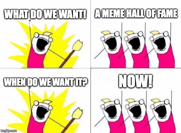 What Do We Want | WHAT DO WE WANT! A MEME HALL OF FAME; NOW! WHEN DO WE WANT IT? | image tagged in memes,what do we want | made w/ Imgflip meme maker