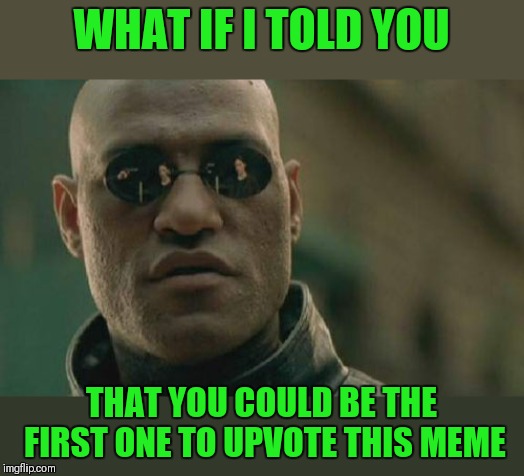 First one to Upvote and comment gets a free Upvote ;) | WHAT IF I TOLD YOU; THAT YOU COULD BE THE FIRST ONE TO UPVOTE THIS MEME | image tagged in memes,matrix morpheus,upvotes,44colt | made w/ Imgflip meme maker