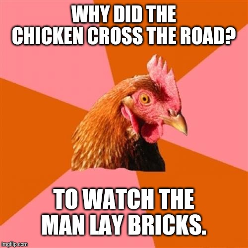 Anti Joke Chicken Meme | WHY DID THE CHICKEN CROSS THE ROAD? TO WATCH THE MAN LAY BRICKS. | image tagged in memes,anti joke chicken | made w/ Imgflip meme maker