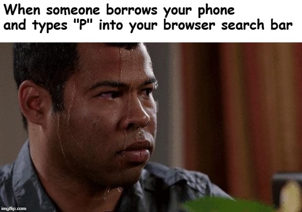 Nervous | When someone borrows your phone and types "P" into your browser search bar | image tagged in nervous | made w/ Imgflip meme maker
