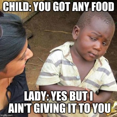 BIT** Please | CHILD: YOU GOT ANY FOOD; LADY: YES BUT I AIN'T GIVING IT TO YOU | image tagged in memes,third world skeptical kid | made w/ Imgflip meme maker