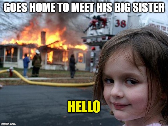 Disaster Girl Meme | GOES HOME TO MEET HIS BIG SISTER HELLO | image tagged in memes,disaster girl | made w/ Imgflip meme maker