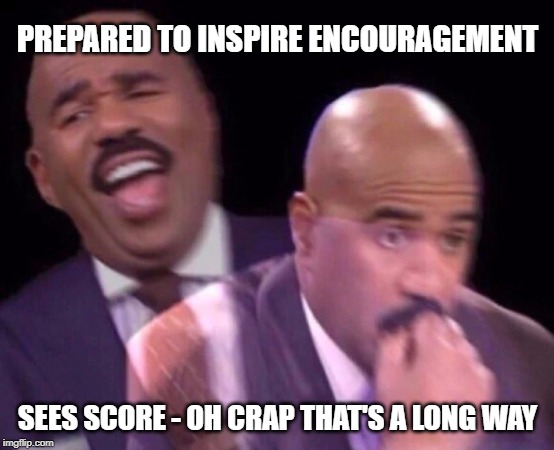 Steve Harvey Laughing Serious | PREPARED TO INSPIRE ENCOURAGEMENT SEES SCORE - OH CRAP THAT'S A LONG WAY | image tagged in steve harvey laughing serious | made w/ Imgflip meme maker