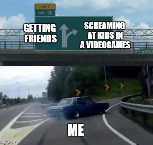Left Exit 12 Off Ramp | SCREAMING AT KIDS IN A VIDEOGAMES; GETTING FRIENDS; ME | image tagged in memes,left exit 12 off ramp | made w/ Imgflip meme maker