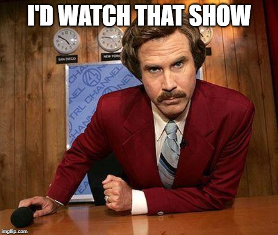 ron burgundy | I'D WATCH THAT SHOW | image tagged in ron burgundy | made w/ Imgflip meme maker