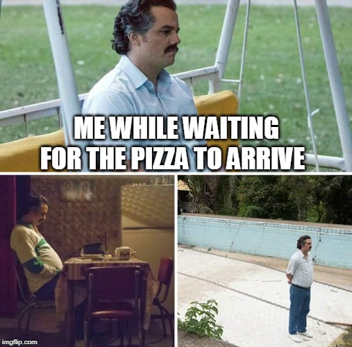 Sad Pablo Escobar | FOR THE PIZZA TO ARRIVE; ME WHILE WAITING | image tagged in sad pablo escobar | made w/ Imgflip meme maker