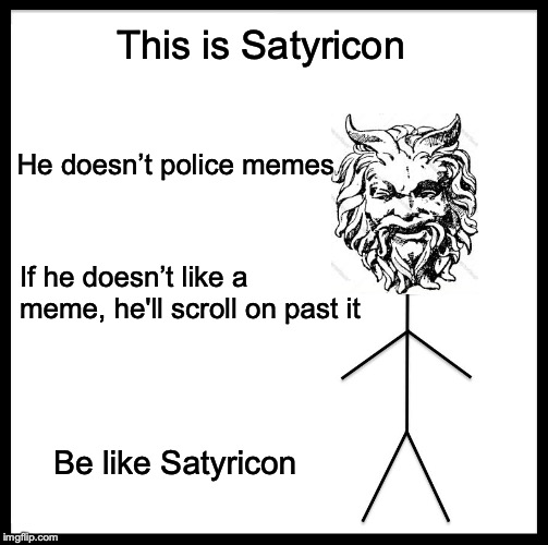 Special Message To Anyone Offended By My Memes | This is Satyricon; He doesn’t police memes; If he doesn’t like a meme, he'll scroll on past it; Be like Satyricon | image tagged in memes,be like bill,offended,politics,satire | made w/ Imgflip meme maker