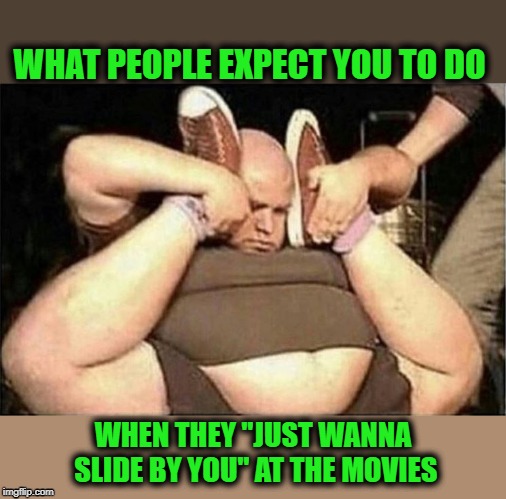 Can i just slide by you ? | WHAT PEOPLE EXPECT YOU TO DO; WHEN THEY "JUST WANNA SLIDE BY YOU" AT THE MOVIES | image tagged in funny,movies,contortion,joke | made w/ Imgflip meme maker