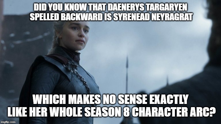 DID YOU KNOW THAT DAENERYS TARGARYEN SPELLED BACKWARD IS SYRENEAD NEYRAGRAT; WHICH MAKES NO SENSE EXACTLY LIKE HER WHOLE SEASON 8 CHARACTER ARC? | made w/ Imgflip meme maker