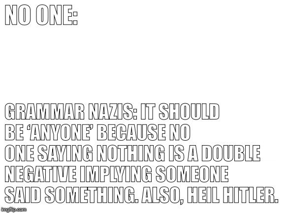 Blank White Template | NO ONE:; GRAMMAR NAZIS: IT SHOULD BE ‘ANYONE’ BECAUSE NO ONE SAYING NOTHING IS A DOUBLE NEGATIVE IMPLYING SOMEONE SAID SOMETHING. ALSO, HEIL HITLER. | image tagged in blank white template,grammer nazi | made w/ Imgflip meme maker