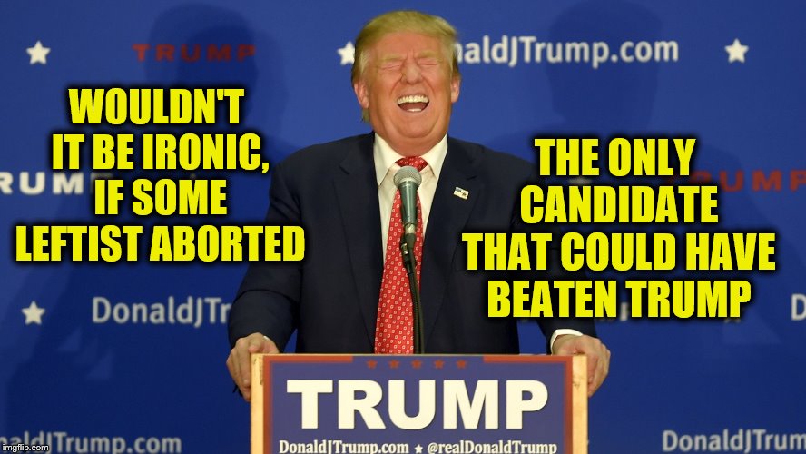 Would that be Irony, or Poetic Justice? | THE ONLY CANDIDATE THAT COULD HAVE BEATEN TRUMP; WOULDN'T IT BE IRONIC, IF SOME LEFTIST ABORTED | image tagged in trump laughing,funny,funny memes,memes,mxm | made w/ Imgflip meme maker