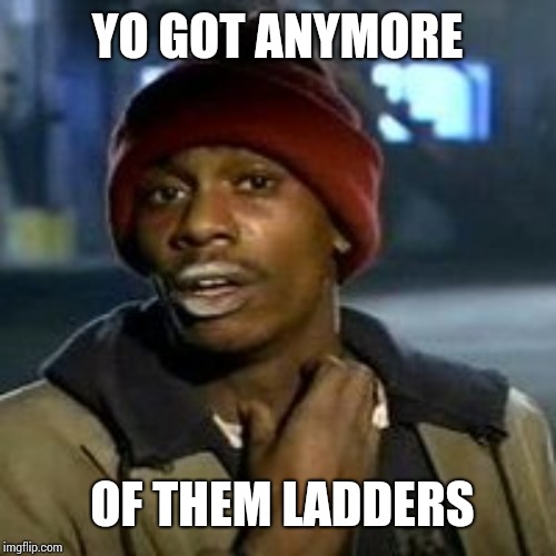 Junky | YO GOT ANYMORE OF THEM LADDERS | image tagged in junky | made w/ Imgflip meme maker