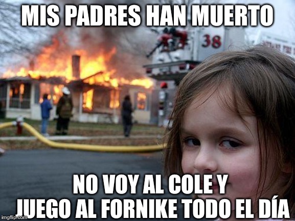 Disaster Girl | MIS PADRES HAN MUERTO; NO VOY AL COLE Y JUEGO AL FORNIKE TODO EL DÍA | image tagged in memes,disaster girl | made w/ Imgflip meme maker