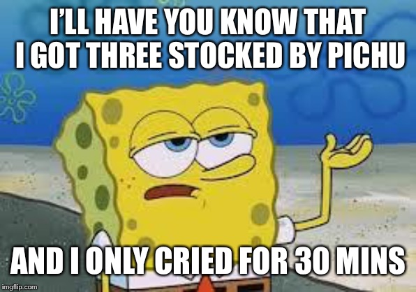 Tough Spongebob | I’LL HAVE YOU KNOW THAT I GOT THREE STOCKED BY PICHU; AND I ONLY CRIED FOR 30 MINS | image tagged in tough spongebob | made w/ Imgflip meme maker