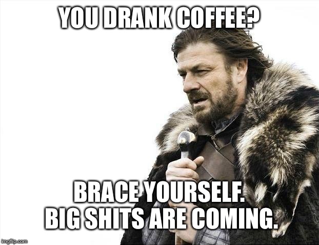 Brace Yourselves X is Coming | YOU DRANK COFFEE? BRACE YOURSELF. BIG SHITS ARE COMING. | image tagged in memes,brace yourselves x is coming | made w/ Imgflip meme maker