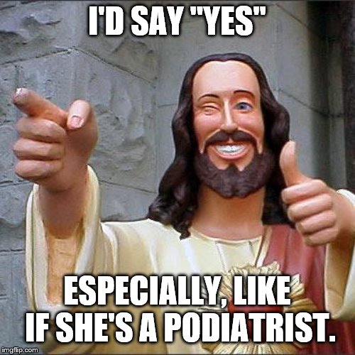 Buddy Christ Meme | I'D SAY "YES" ESPECIALLY, LIKE IF SHE'S A PODIATRIST. | image tagged in memes,buddy christ | made w/ Imgflip meme maker