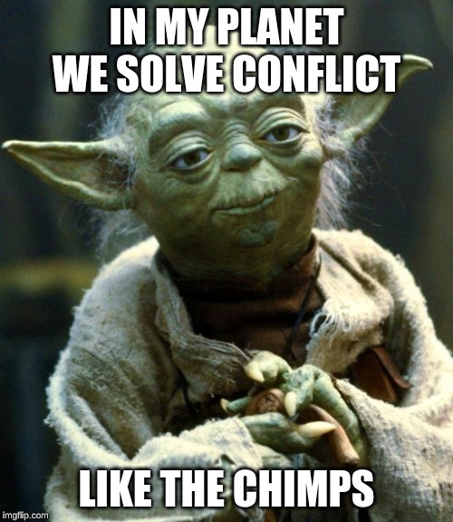 Star Wars Yoda Meme | IN MY PLANET WE SOLVE CONFLICT; LIKE THE CHIMPS | image tagged in memes,star wars yoda | made w/ Imgflip meme maker