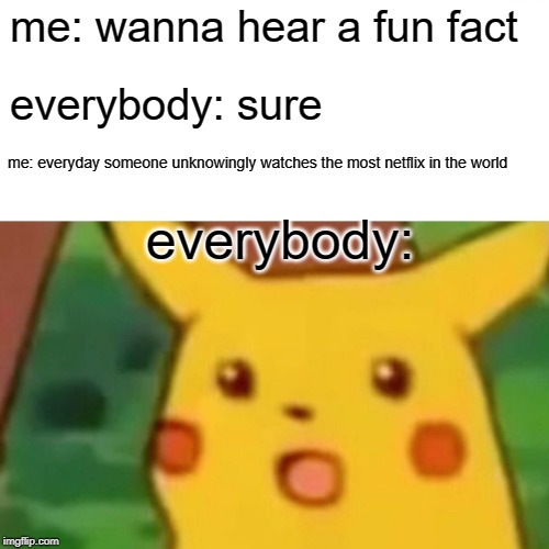 Surprised Pikachu Meme | me: wanna hear a fun fact; everybody: sure; me: everyday someone unknowingly watches the most netflix in the world; everybody: | image tagged in memes,surprised pikachu | made w/ Imgflip meme maker