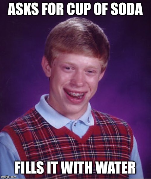 Bad Luck Brian Meme | ASKS FOR CUP OF SODA; FILLS IT WITH WATER | image tagged in memes,bad luck brian | made w/ Imgflip meme maker