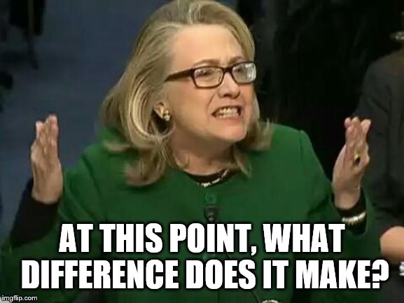 hillary what difference does it make | AT THIS POINT, WHAT DIFFERENCE DOES IT MAKE? | image tagged in hillary what difference does it make | made w/ Imgflip meme maker