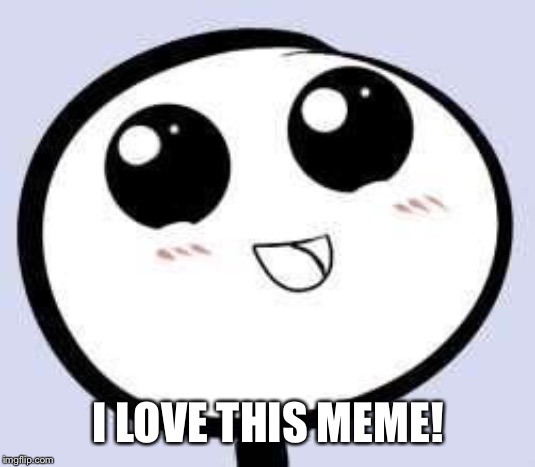 just cute | I LOVE THIS MEME! | image tagged in just cute | made w/ Imgflip meme maker