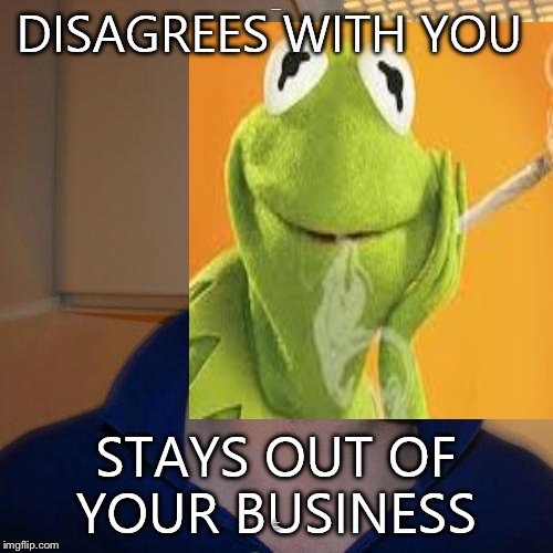A 4-year-old repost of smokeblunts | DISAGREES WITH YOU; STAYS OUT OF YOUR BUSINESS | image tagged in memes,smokeblunts,repost,good guy greg,kermit the frog | made w/ Imgflip meme maker