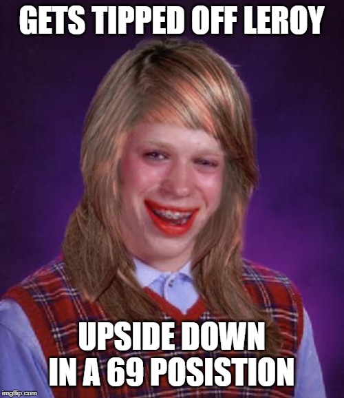 GETS TIPPED OFF LEROY UPSIDE DOWN IN A 69 POSISTION | made w/ Imgflip meme maker