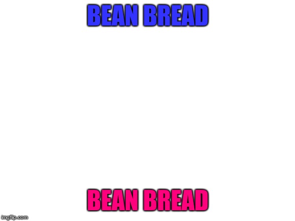 Blank White Template | BEAN BREAD; BEAN BREAD | image tagged in blank white template | made w/ Imgflip meme maker